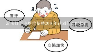 沂南县事业单位招聘2016年计划什么时候出