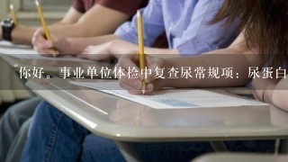 你好。事业单位体检中复查尿常规项：尿蛋白<br/>1、尿潜血<br/>1、