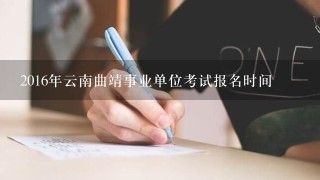 2016年云南曲靖事业单位考试报名时间