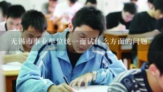 无锡市事业单位统一面试什么方面的问题