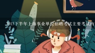 2015下半年上海事业单位招聘考试主要考试内容是什么？