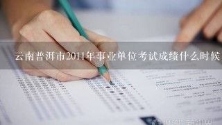 云南普洱市2011年事业单位考试成绩什么时候出来？