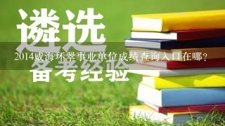 2014威海环翠事业单位成绩查询入口在哪？