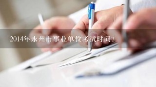 2014年永州市事业单位考试时间？