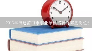 2013年福建莆田市事业单位招聘有哪些岗位？