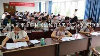 想知道事业单位考试综合A类，总分300职测和综合分别按30%和70%算笔试成绩，考多少稳呀？