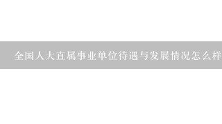 全国人大直属事业单位待遇与发展情况怎么样?