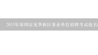 2015年深圳市龙华新区事业单位招聘考试报名时间及考