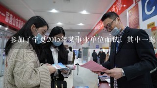 参加了宁夏2015年某事业单位面试，其中一题是自我介