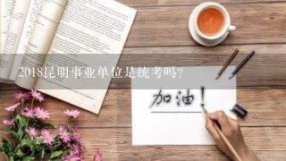 2018昆明事业单位是统考吗？