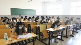 高校是企业还是政府机关行政单位