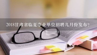 2018甘肃省临夏事业单位招聘几月份发布？