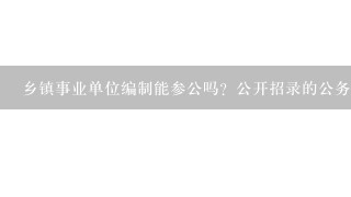 乡镇事业单位编制能参公吗？公开招录的公务员转事业编制有没有政策？