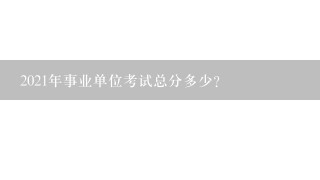 2021年事业单位考试总分多少？