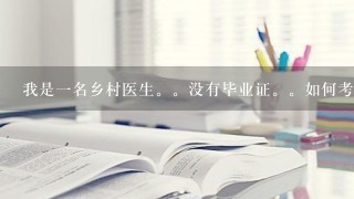 我是一名乡村医生。没有毕业证。如何考医生资格证。能不能报考。需要哪些条件？？？？谢谢！！