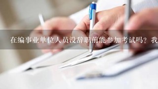 在编事业单位人员没辞职前能参加考试吗？我是一名有正式编的在职人员，想考其他地方的事业单位招聘考试？