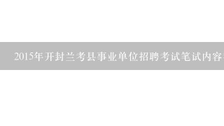 2015年开封兰考县事业单位招聘考试笔试内容都有什么？