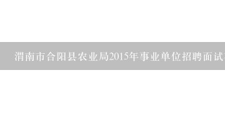 渭南市合阳县农业局2015年事业单位招聘面试在何时