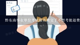 黔东南事业单位考试报名费交了不想考能退费么