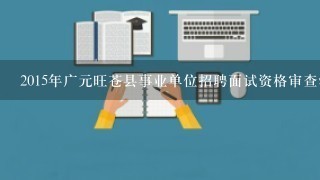 2015年广元旺苍县事业单位招聘面试资格审查注意事项