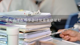 重庆南坪在哪学会计从业资格证好