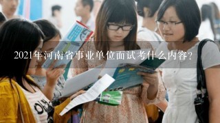 2021年河南省事业单位面试考什么内容？