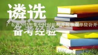 广东省2015年集中时间组织开展事业单位公开招聘考试