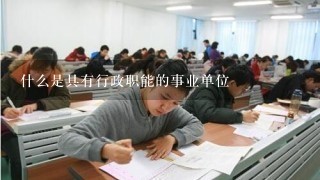 什么是具有行政职能的事业单位