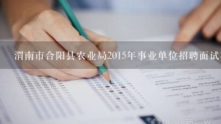 渭南市合阳县农业局2015年事业单位招聘面试在何时