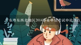 广东粤东西北地区2014事业单位考试申论热点