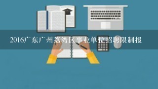 2016广东广州荔湾区事业单位招聘限制报