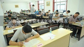 2015商洛事业单位考试资格复审地点