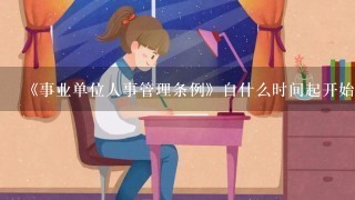 《事业单位人事管理条例》自什么时间起开始施行 √ 《事业单位人事管理条例》解读答案《事业单位人事管理条例》解读<br/>1、 ...