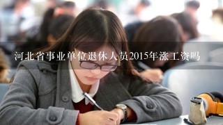 河北省事业单位退休人员2015年涨工资吗