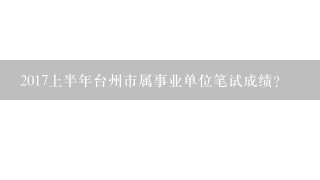 2017上半年台州市属事业单位笔试成绩？