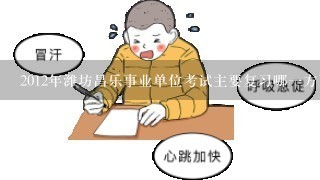 2012年潍坊昌乐事业单位考试主要复习哪一方面的内容呢？潍坊哪家事业单位培训机构比较不错呢