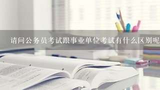 请问公务员考试跟事业单位考试有什么区别呢？