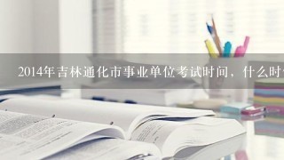 2014年吉林通化市事业单位考试时间，什么时候报名？