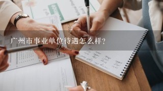 广州市事业单位待遇怎么样?