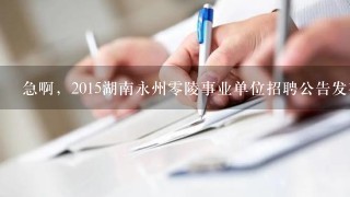 急啊，2015湖南永州零陵事业单位招聘公告发布时间？？