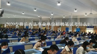 2020安徽岳西县事业单位招聘笔试考什么？