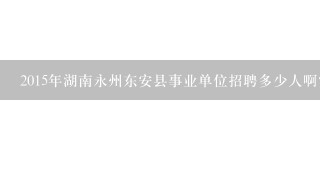 2015年湖南永州东安县事业单位招聘多少人啊？？哪里能看公告