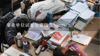 事业单位试卷是谁阅卷?qzzn