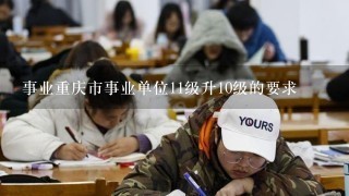 事业重庆市事业单位11级升10级的要求