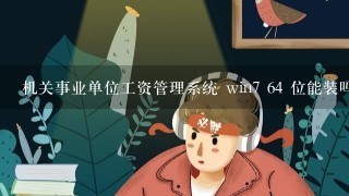 机关事业单位工资管理系统 win7 64 位能装吗