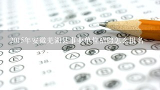 2015年安徽芜湖县事业单位招聘怎么报名