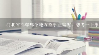 河北省邯郸哪个地方招事业编呢，想考一下事业编？
