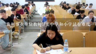 贵州事业单位教师D类中学和小学试卷难度一样吗