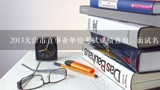 2013天津市直事业单位考试成绩查询、面试名单
