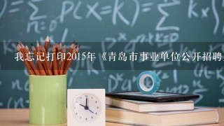 我忘记打印2015年《青岛市事业单位公开招聘人员报名